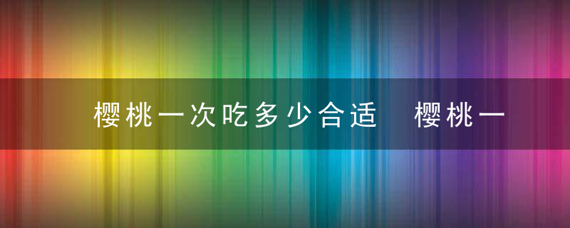 樱桃一次吃多少合适 樱桃一次吃几个比较好